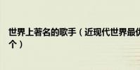 世界上著名的歌手(近現代世界最優秀的十大歌手你知道幾個)