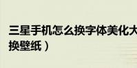 三星手機怎么換字體美化大師(三星手機怎么換壁紙)