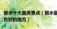 麗水十大最美景點(麗水最美的風景區麗水景色好的地方)