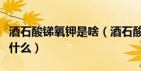 酒石酸銻氧鉀是啥(酒石酸銻鉀作用與用途是什么)
