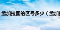 孟加拉國的區號多少(孟加拉國的區號是啥)