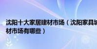 沈陽十大家居建材市場(沈陽家具城批發市場在哪里沈陽建材市場有哪些)
