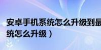 安卓手機系統怎么升級到最新版(安卓手機系統怎么升級)