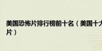 美國恐怖片排行榜前十名(美國十大經典恐怖電影美國恐怖片)