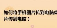 如何將手機圖片傳到電腦桌面(如何將手機圖片傳到電腦)