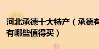 河北承德十大特產(承德有什么特產承德特產有哪些值得買)