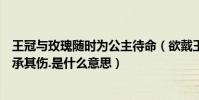 王冠與玫瑰隨時為公主待命(欲戴王冠必承其重欲握玫瑰必承其傷.是什么意思)