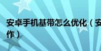 安卓手機基帶怎么優化(安卓手機基帶怎么操作)