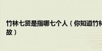 竹林七賢是指哪七個人(你知道竹林七賢是誰嗎竹林七賢典故)