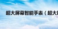 超大屏幕智能手表(超大屏幕智能手機)