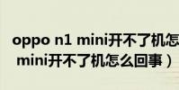 oppo n1 mini開不了機怎么回事(oppo n1 mini開不了機怎么回事)