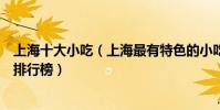 上海十大小吃(上海最有特色的小吃有哪些上海有名的小吃排行榜)