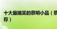 十大最搞笑的蔡明小品(蔡明十大經典小品推薦)