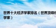 世界十大經濟學家排名(世界頂級經濟學大師全球著名經濟學家)