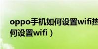 oppo手機如何設置wifi熱點(oppo手機如何設置wifi)