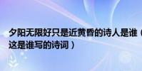 夕陽無限好只是近黃昏的詩人是誰(夕陽無限好只是近黃昏這是誰寫的詩詞)