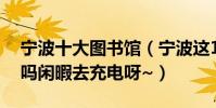 寧波十大圖書館(寧波這10個圖書館你去過嗎閑暇去充電呀~)