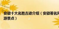 安徽十大名勝古跡介紹(安徽著名風景名勝安徽歷史古跡旅游景點)