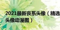 2021最新喪系頭像(精選喪系圖片推薦喪系頭像動漫圖)