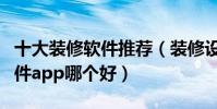 十大裝修軟件推薦(裝修設計軟件排名裝修軟件app哪個好)