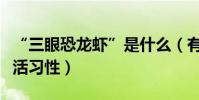 “三眼恐龍蝦”是什么(有什么外形特征和生活習性)