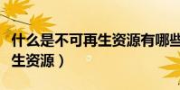 什么是不可再生資源有哪些(什么叫做不可再生資源)