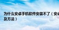為什么安卓手機軟件安裝不了(安卓手機安裝不了軟件原因及方法)