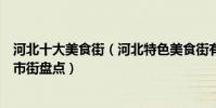 河北十大美食街(河北特色美食街有哪些河北有名的小吃夜市街盤點)