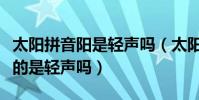 太陽拼音陽是輕聲嗎(太陽的拼音及聲調陽讀的是輕聲嗎)