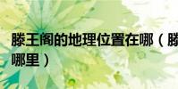 滕王閣的地理位置在哪(滕王閣的地理位置在哪里)
