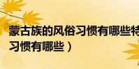 蒙古族的風俗習慣有哪些特點(蒙古族的風俗習慣有哪些)