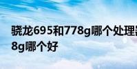 驍龍695和778g哪個處理器好 驍龍695和778g哪個好