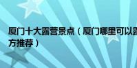 廈門十大露營景點(廈門哪里可以露營廈門適合露營的好地方推薦)