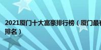 2021廈門十大富豪排行榜(廈門最有錢的人胡潤榜廈門首富排名)