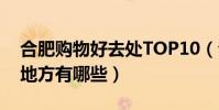 合肥購物好去處TOP10(合肥逛街買衣服的地方有哪些)