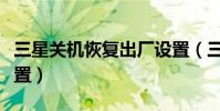 三星關機恢復出廠設置(三星關機恢復出廠設置)