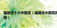 福建省十大中醫院(福建省中醫院排名福建最好的中醫院在哪)