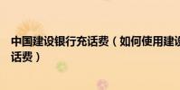 中國建設銀行充話費(如何使用建設銀行的手機銀行快捷充話費)