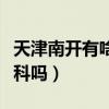 天津南開有啥大學（南開大學或天津大學有專科嗎）