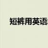 短褲用英語怎么拼寫（短褲用英文怎么）