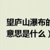 望廬山瀑布的意思是什么視頻（望廬山瀑布的意思是什么）