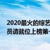 2020最火的綜藝排名（2020年度十大熱門綜藝排行榜：演員請就位上榜第一熱度最高）