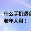 什么手機適合老人用而且不貴（什么手機適合老年人用）