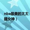 nba最美的太太（nba最美十位太太：科比太太第三第九希臘女神）