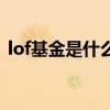 lof基金是什么（關于lof基金是什么的介紹）