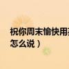 祝你周末愉快用英文怎么說?（“祝你周末愉快”用英文該怎么說）