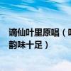 謫仙葉里原唱（葉里超火爆歌曲top10：《謫仙》上榜第五韻味十足）