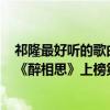 祁隆最好聽的歌曲19首醉相思（祁隆十大熱門歌曲排行榜：《醉相思》上榜第一深情又動人）