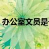 辦公室文員是干啥（辦公室文員是干什么的）