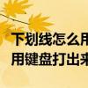 下劃線怎么用鍵盤打出來快捷鍵（下劃線怎么用鍵盤打出來）